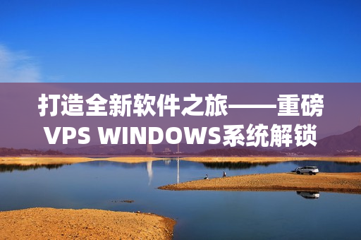 打造全新軟件之旅——重磅VPS WINDOWS系統(tǒng)解鎖揭秘