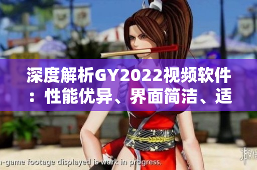 深度解析GY2022視頻軟件：性能優(yōu)異、界面簡(jiǎn)潔、適用范圍廣泛