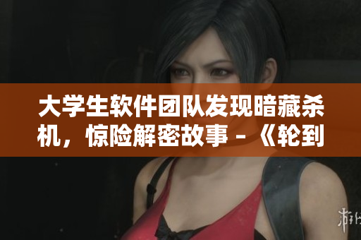 大學(xué)生軟件團(tuán)隊(duì)發(fā)現(xiàn)暗藏殺機(jī)，驚險(xiǎn)解密故事 – 《輪到你了》軟件版