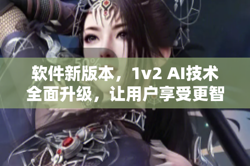軟件新版本，1v2 AI技術(shù)全面升級，讓用戶享受更智能的使用體驗