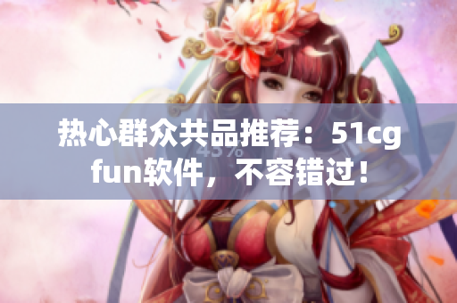 熱心群眾共品推薦：51cgfun軟件，不容錯過！