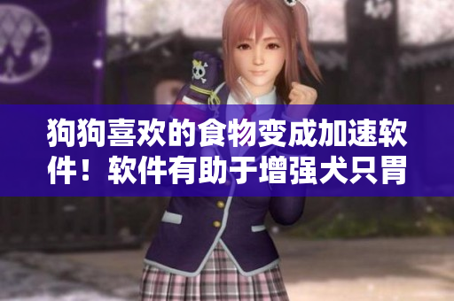 狗狗喜歡的食物變成加速軟件！軟件有助于增強(qiáng)犬只胃口、增肥增強(qiáng)體質(zhì)