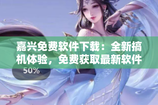 嘉興免費軟件下載：全新搞機體驗，免費獲取最新軟件資源！