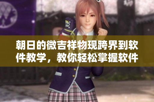 朝日的微吉祥物現(xiàn)跨界到軟件教學，教你輕松掌握軟件操作技巧！