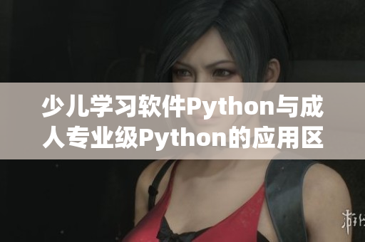 少兒學(xué)習(xí)軟件Python與成人專業(yè)級Python的應(yīng)用區(qū)別