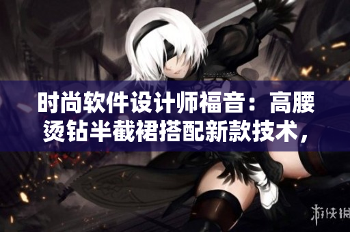 時尚軟件設(shè)計師福音：高腰燙鉆半截裙搭配新款技術(shù)，打造專業(yè)編輯利器