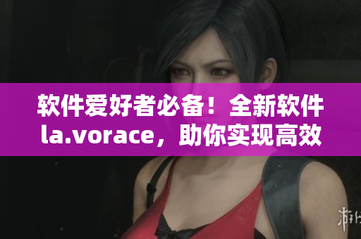 軟件愛好者必備！全新軟件la.vorace，助你實現(xiàn)高效生產(chǎn)力提升