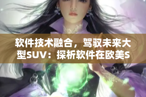 軟件技術(shù)融合，駕馭未來(lái)大型SUV：探析軟件在歐美SUV發(fā)展中的作用及趨勢(shì)
