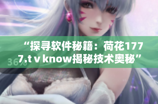 “探尋軟件秘籍：荷花1777.tⅴknow揭秘技術(shù)奧秘”