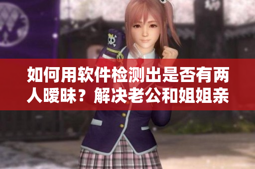 如何用軟件檢測出是否有兩人曖昧？解決老公和姐姐親密關(guān)系的問題！