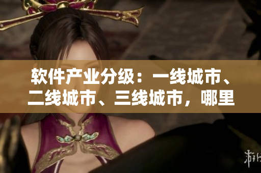 軟件產(chǎn)業(yè)分級：一線城市、二線城市、三線城市，哪里最適合發(fā)展軟件？