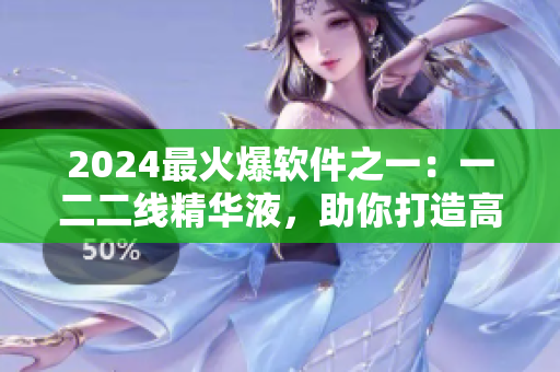 2024最火爆軟件之一：一二二線精華液，助你打造高效程序！