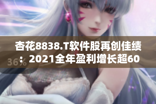 杏花8838.T軟件股再創(chuàng)佳績：2021全年盈利增長超60%！