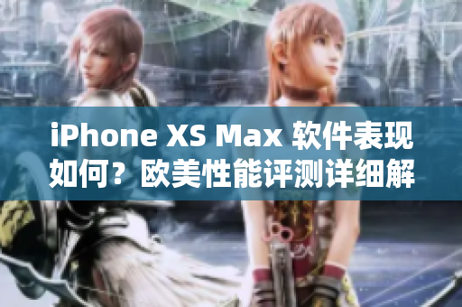 iPhone XS Max 軟件表現(xiàn)如何？歐美性能評測詳細解析