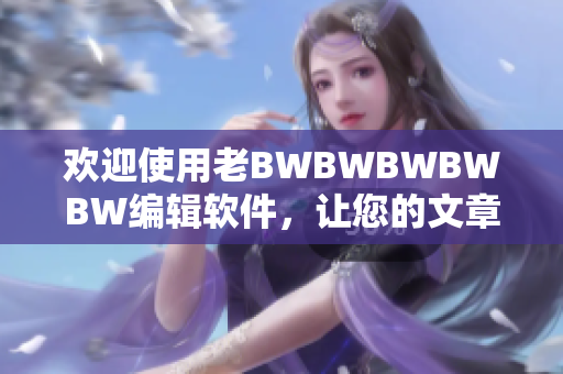 歡迎使用老BWBWBWBWBW編輯軟件，讓您的文章呈現(xiàn)更加專業(yè)的風(fēng)格