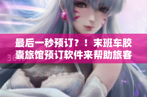 最后一秒預(yù)訂？！末班車膠囊旅館預(yù)訂軟件來幫助旅客預(yù)熱他們的行程