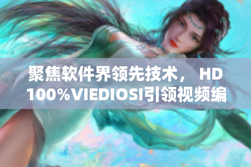 聚焦軟件界領(lǐng)先技術(shù)， HD100%VIEDIOSI引領(lǐng)視頻編輯新潮流