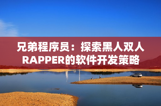 兄弟程序員：探索黑人雙人RAPPER的軟件開(kāi)發(fā)策略