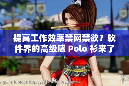 提高工作效率禁網(wǎng)禁欲？軟件界的高級感 Polo 衫來了！