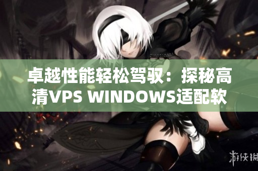 卓越性能輕松駕馭：探秘高清VPS WINDOWS適配軟件的絕佳優(yōu)勢