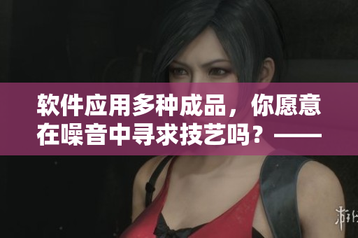 軟件應(yīng)用多種成品，你愿意在噪音中尋求技藝嗎？——重新思考哼哼聲來(lái)源