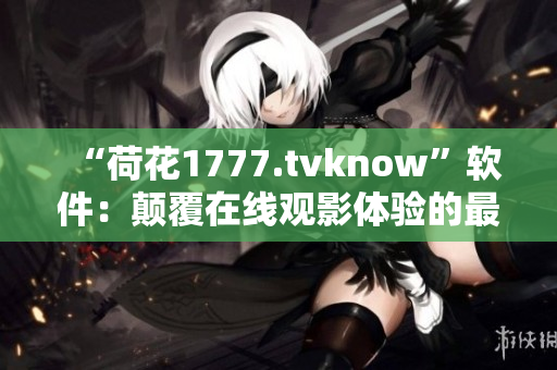 “荷花1777.tvknow”軟件：顛覆在線觀影體驗的最佳選擇！