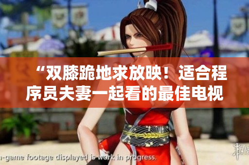 “雙膝跪地求放映！適合程序員夫妻一起看的最佳電視劇推薦”