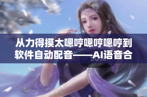 從力得摸太嗯哼嗯哼嗯哼到軟件自動(dòng)配音——AI語(yǔ)音合成技術(shù)應(yīng)用簡(jiǎn)析