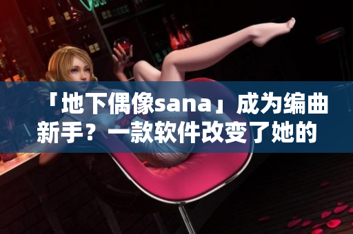 「地下偶像sana」成為編曲新手？一款軟件改變了她的音樂之路！