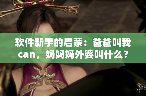 軟件新手的啟蒙：爸爸叫我can，媽媽媽外婆叫什么？