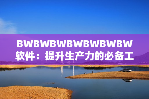 BWBWBWBWBWBWBW軟件：提升生產(chǎn)力的必備工具！