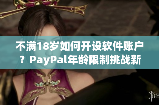 不滿18歲如何開設(shè)軟件賬戶？PayPal年齡限制挑戰(zhàn)新解