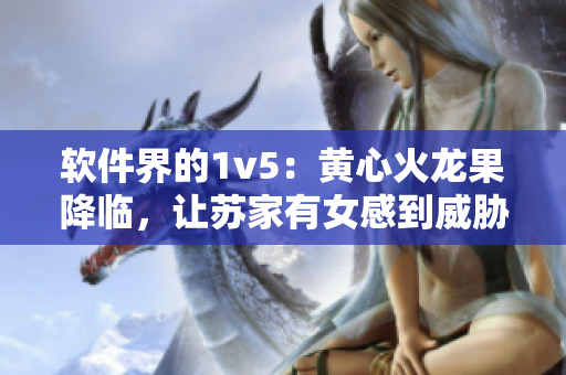 軟件界的1v5：黃心火龍果降臨，讓蘇家有女感到威脅