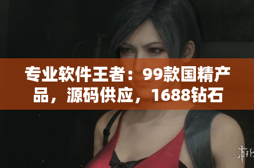 專業(yè)軟件王者：99款國(guó)精產(chǎn)品，源碼供應(yīng)，1688鉆石推薦