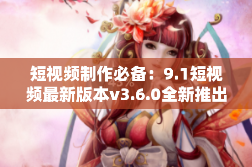 短視頻制作必備：9.1短視頻最新版本v3.6.0全新推出，功能更強(qiáng)大！