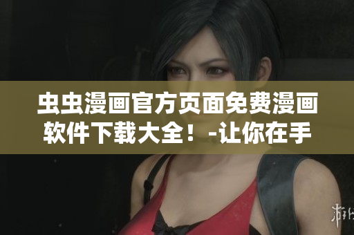 蟲蟲漫畫官方頁面免費漫畫軟件下載大全！-讓你在手機(jī)上隨時欣賞看漫畫的快樂