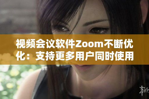 視頻會議軟件Zoom不斷優(yōu)化：支持更多用戶同時使用，提升用戶體驗