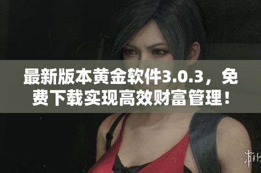 最新版本黃金軟件3.0.3，免費(fèi)下載實(shí)現(xiàn)高效財(cái)富管理！