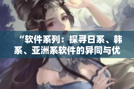“軟件系列：探尋日系、韓系、亞洲系軟件的異同與優(yōu)劣”