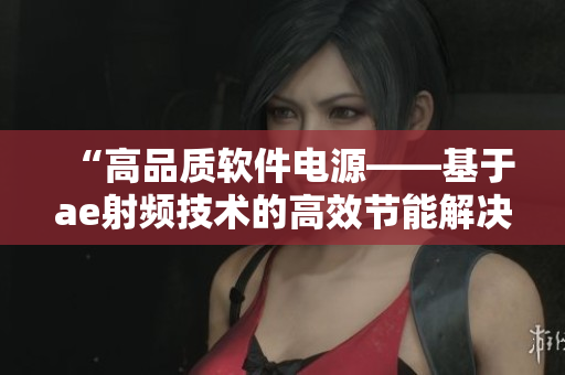 “高品質(zhì)軟件電源——基于ae射頻技術(shù)的高效節(jié)能解決方案”