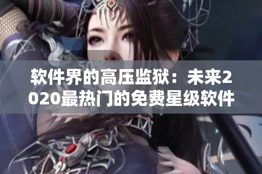 軟件界的高壓監(jiān)獄：未來(lái)2020最熱門的免費(fèi)星級(jí)軟件推薦大揭秘