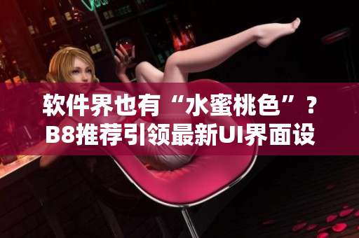 軟件界也有“水蜜桃色”？B8推薦引領(lǐng)最新UI界面設(shè)計潮流