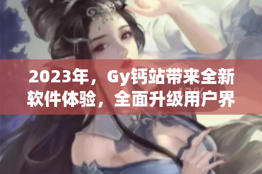 2023年，Gy鈣站帶來全新軟件體驗，全面升級用戶界面與功能