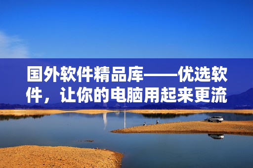 國(guó)外軟件精品庫(kù)——優(yōu)選軟件，讓你的電腦用起來(lái)更流暢！