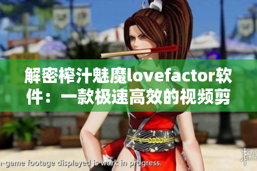 解密榨汁魅魔lovefactor軟件：一款極速高效的視頻剪輯神器