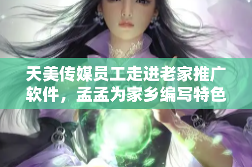 天美傳媒員工走進老家推廣軟件，孟孟為家鄉(xiāng)編寫特色APP