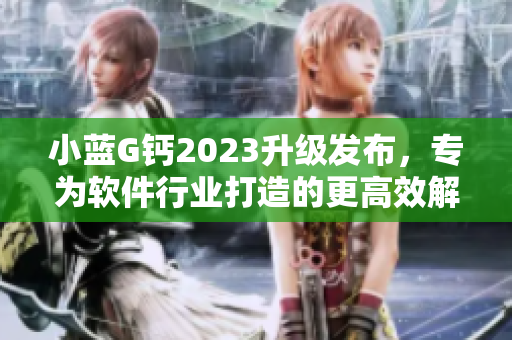 小藍(lán)G鈣2023升級發(fā)布，專為軟件行業(yè)打造的更高效解決方案