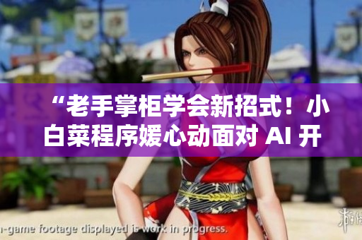 “老手掌柜學會新招式！小白菜程序媛心動面對 AI 開發(fā)項目”