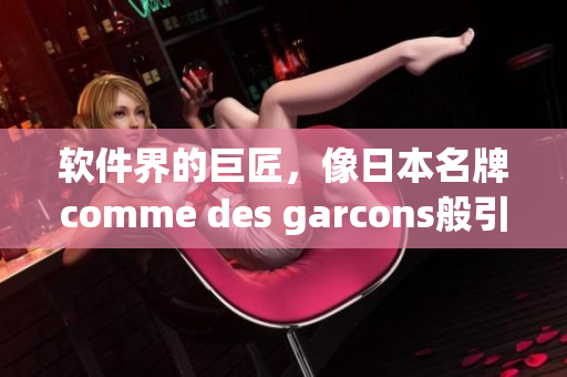 軟件界的巨匠，像日本名牌comme des garcons般引領(lǐng)潮流