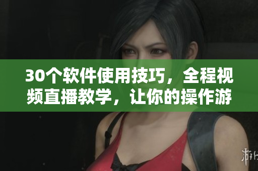 30個軟件使用技巧，全程視頻直播教學，讓你的操作游刃有余